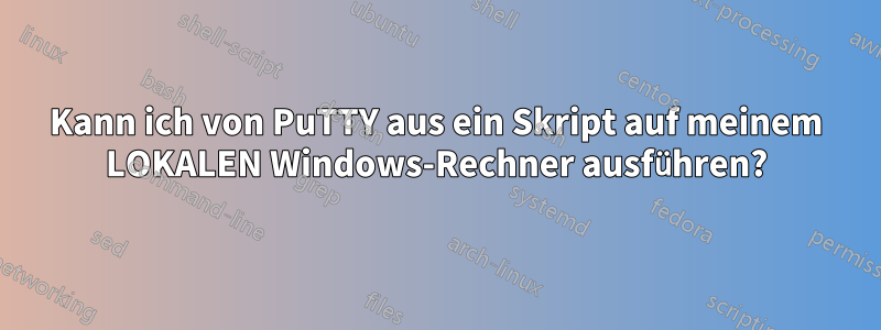 Kann ich von PuTTY aus ein Skript auf meinem LOKALEN Windows-Rechner ausführen?