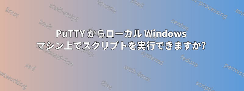 PuTTY からローカル Windows マシン上でスクリプトを実行できますか?