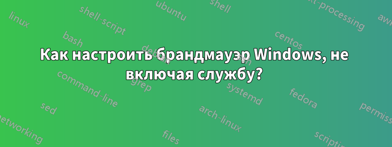 Как настроить брандмауэр Windows, не включая службу?