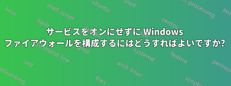 サービスをオンにせずに Windows ファイアウォールを構成するにはどうすればよいですか?