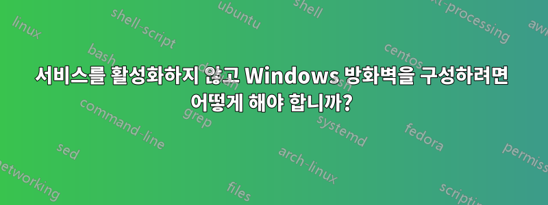 서비스를 활성화하지 않고 Windows 방화벽을 구성하려면 어떻게 해야 합니까?