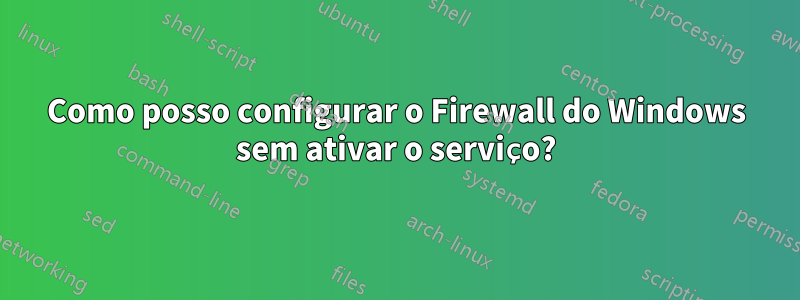 Como posso configurar o Firewall do Windows sem ativar o serviço?