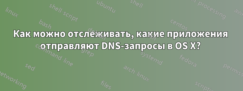 Как можно отслеживать, какие приложения отправляют DNS-запросы в OS X?