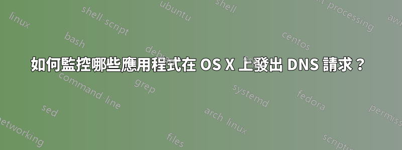 如何監控哪些應用程式在 OS X 上發出 DNS 請求？