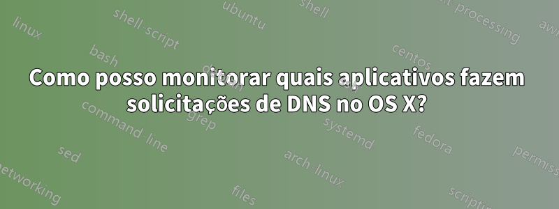 Como posso monitorar quais aplicativos fazem solicitações de DNS no OS X?