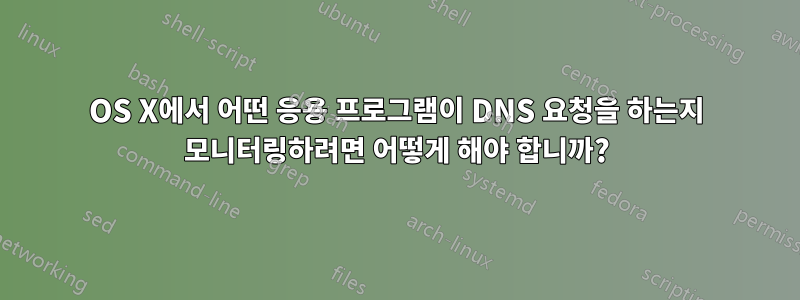 OS X에서 어떤 응용 프로그램이 DNS 요청을 하는지 모니터링하려면 어떻게 해야 합니까?