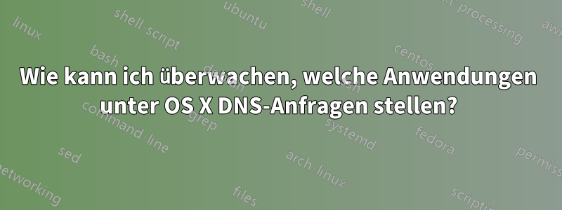 Wie kann ich überwachen, welche Anwendungen unter OS X DNS-Anfragen stellen?