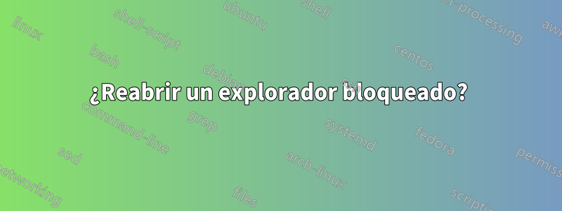 ¿Reabrir un explorador bloqueado?