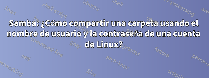 Samba: ¿Cómo compartir una carpeta usando el nombre de usuario y la contraseña de una cuenta de Linux?