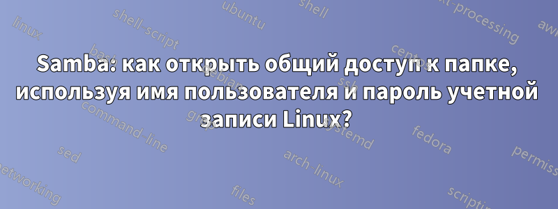 Samba: как открыть общий доступ к папке, используя имя пользователя и пароль учетной записи Linux?