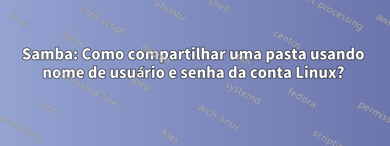 Samba: Como compartilhar uma pasta usando nome de usuário e senha da conta Linux?