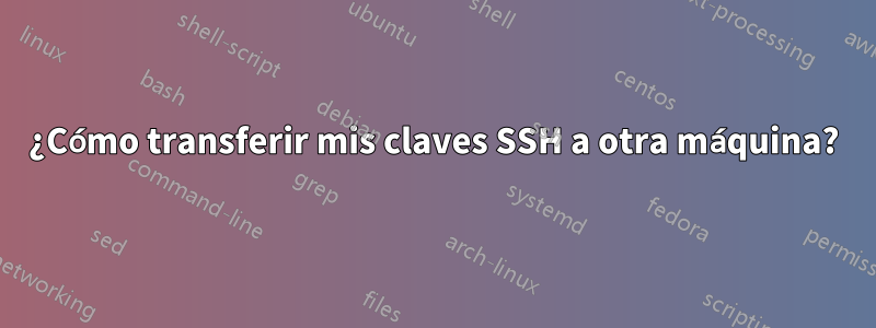 ¿Cómo transferir mis claves SSH a otra máquina?