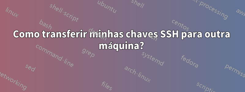 Como transferir minhas chaves SSH para outra máquina?