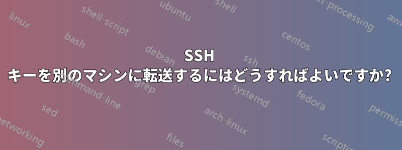 SSH キーを別のマシンに転送するにはどうすればよいですか?