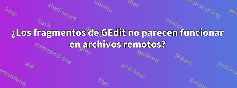 ¿Los fragmentos de GEdit no parecen funcionar en archivos remotos?