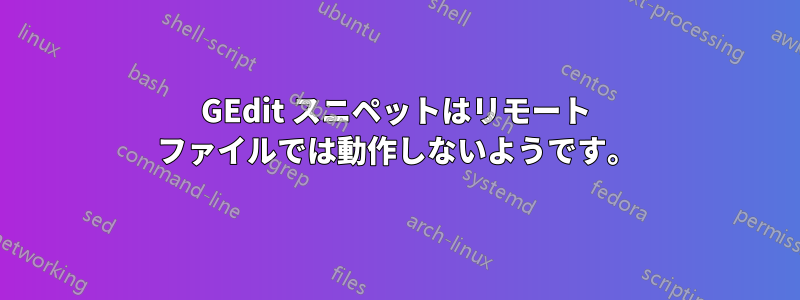 GEdit スニペットはリモート ファイルでは動作しないようです。