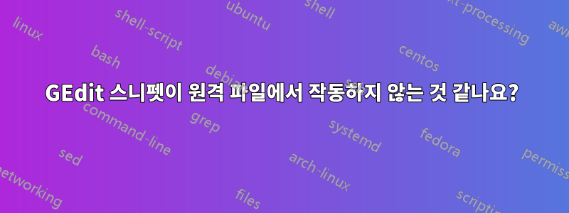 GEdit 스니펫이 원격 파일에서 작동하지 않는 것 같나요?