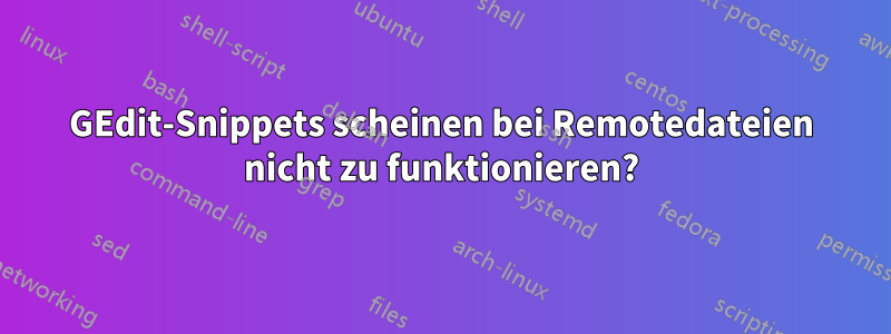 GEdit-Snippets scheinen bei Remotedateien nicht zu funktionieren?