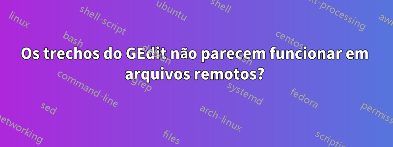 Os trechos do GEdit não parecem funcionar em arquivos remotos?