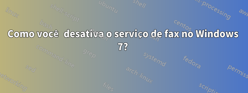 Como você desativa o serviço de fax no Windows 7?