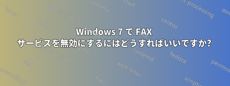 Windows 7 で FAX サービスを無効にするにはどうすればいいですか?