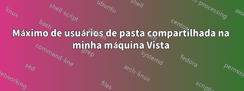 Máximo de usuários de pasta compartilhada na minha máquina Vista