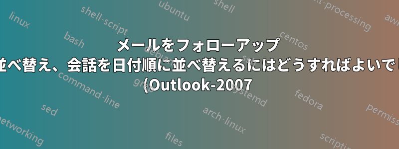 メールをフォローアップ フラグで並べ替え、会話を日付順に並べ替えるにはどうすればよいでしょうか? (Outlook-2007)