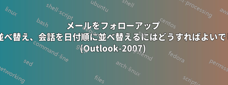 メールをフォローアップ フラグで並べ替え、会話を日付順に並べ替えるにはどうすればよいでしょうか? (Outlook-2007)