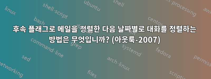 후속 플래그로 메일을 정렬한 다음 날짜별로 대화를 정렬하는 방법은 무엇입니까? (아웃룩-2007)