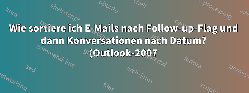 Wie sortiere ich E-Mails nach Follow-up-Flag und dann Konversationen nach Datum? (Outlook-2007)