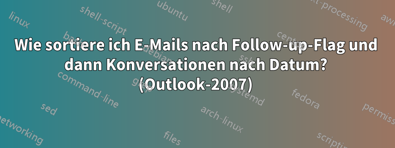 Wie sortiere ich E-Mails nach Follow-up-Flag und dann Konversationen nach Datum? (Outlook-2007)