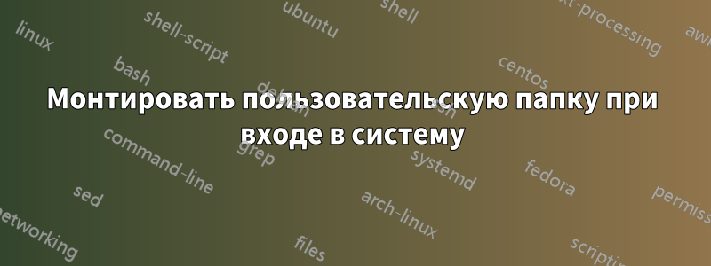 Монтировать пользовательскую папку при входе в систему