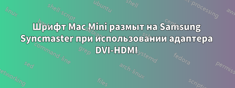 Шрифт Mac Mini размыт на Samsung Syncmaster при использовании адаптера DVI-HDMI