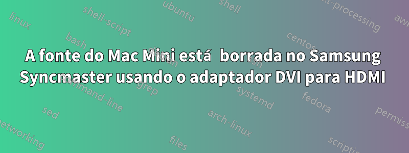 A fonte do Mac Mini está borrada no Samsung Syncmaster usando o adaptador DVI para HDMI