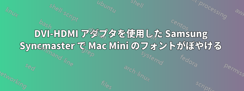 DVI-HDMI アダプタを使用した Samsung Syncmaster で Mac Mini のフォントがぼやける