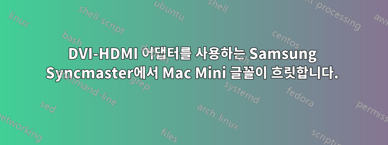 DVI-HDMI 어댑터를 사용하는 Samsung Syncmaster에서 Mac Mini 글꼴이 흐릿합니다.