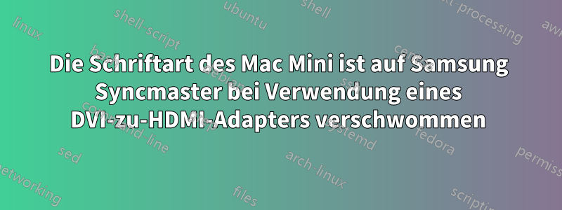 Die Schriftart des Mac Mini ist auf Samsung Syncmaster bei Verwendung eines DVI-zu-HDMI-Adapters verschwommen