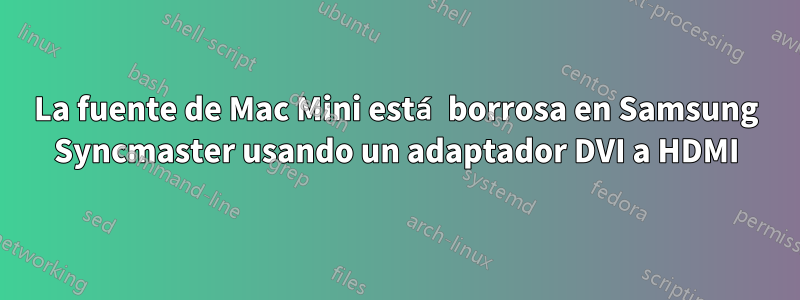 La fuente de Mac Mini está borrosa en Samsung Syncmaster usando un adaptador DVI a HDMI