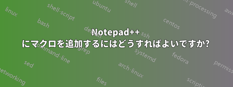 Notepad++ にマクロを追加するにはどうすればよいですか?