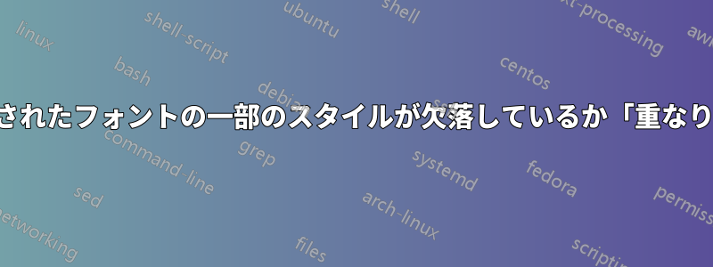 インストールされたフォントの一部のスタイルが欠落しているか「重なり合っている」