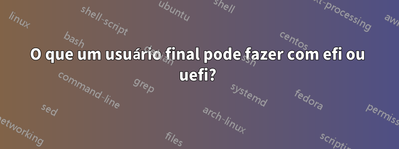 O que um usuário final pode fazer com efi ou uefi?