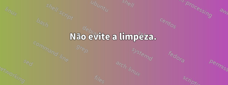 Não evite a limpeza.