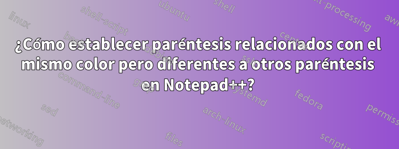 ¿Cómo establecer paréntesis relacionados con el mismo color pero diferentes a otros paréntesis en Notepad++?