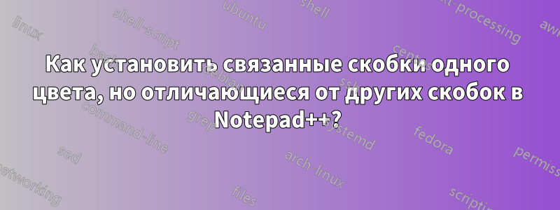 Как установить связанные скобки одного цвета, но отличающиеся от других скобок в Notepad++?