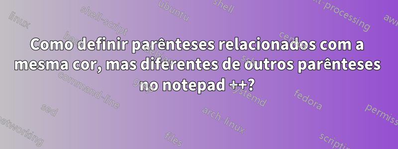 Como definir parênteses relacionados com a mesma cor, mas diferentes de outros parênteses no notepad ++?