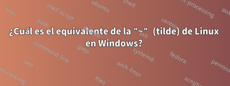 ¿Cuál es el equivalente de la "~" (tilde) de Linux en Windows?