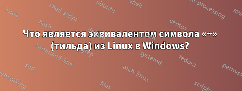 Что является эквивалентом символа «~» (тильда) из Linux в Windows?