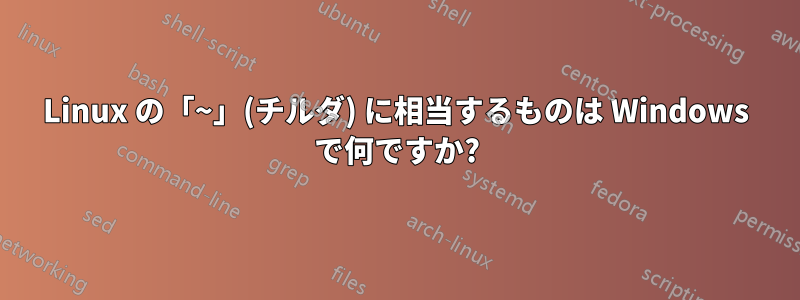 Linux の「~」(チルダ) に相当するものは Windows で何ですか?