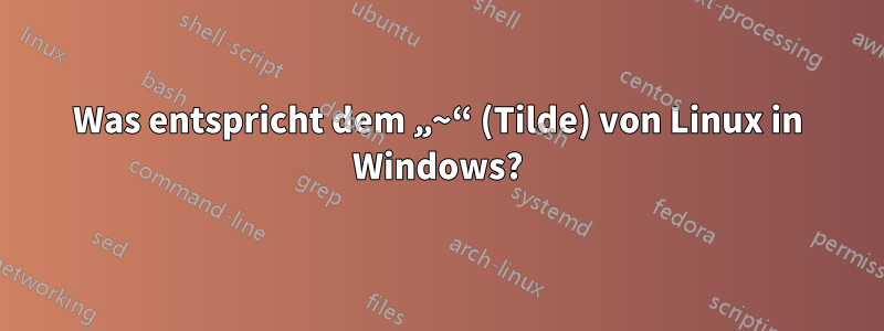 Was entspricht dem „~“ (Tilde) von Linux in Windows?