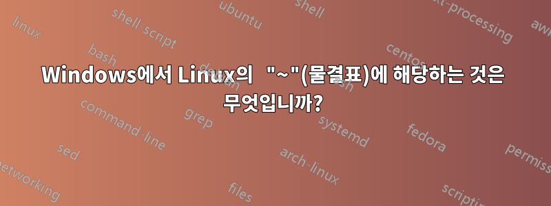 Windows에서 Linux의 "~"(물결표)에 해당하는 것은 무엇입니까?